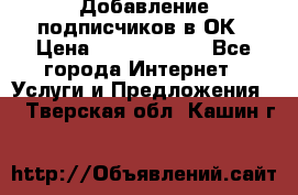 Добавление подписчиков в ОК › Цена ­ 5000-10000 - Все города Интернет » Услуги и Предложения   . Тверская обл.,Кашин г.